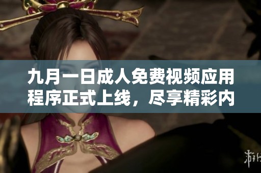九月一日成人免费视频应用程序正式上线，尽享精彩内容与服务