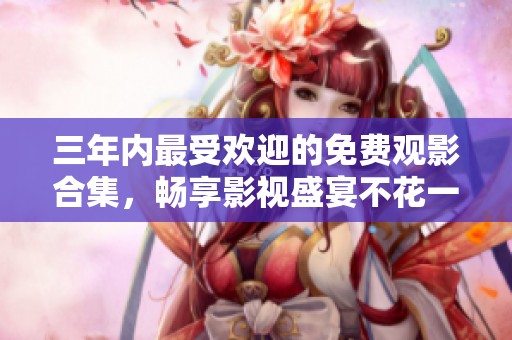 三年内最受欢迎的免费观影合集，畅享影视盛宴不花一分钱