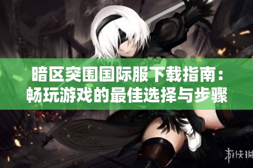 暗区突围国际服下载指南：畅玩游戏的最佳选择与步骤