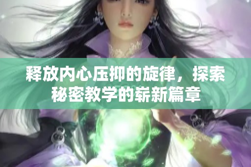 释放内心压抑的旋律，探索秘密教学的崭新篇章