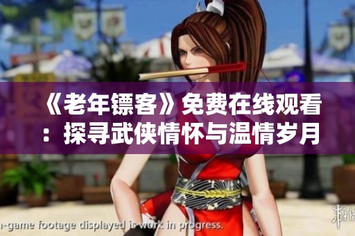 《老年镖客》免费在线观看：探寻武侠情怀与温情岁月的经典之作