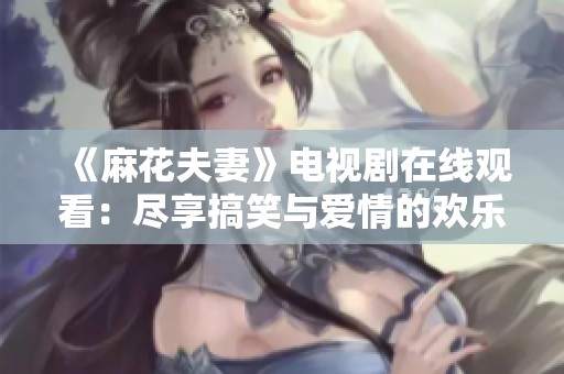 《麻花夫妻》电视剧在线观看：尽享搞笑与爱情的欢乐时光