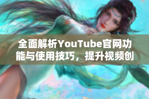 全面解析YouTube官网功能与使用技巧，提升视频创作体验