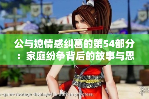 公与媳情感纠葛的第54部分：家庭纷争背后的故事与思考