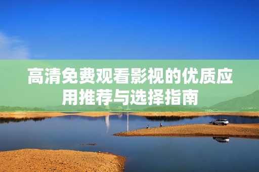 高清免费观看影视的优质应用推荐与选择指南
