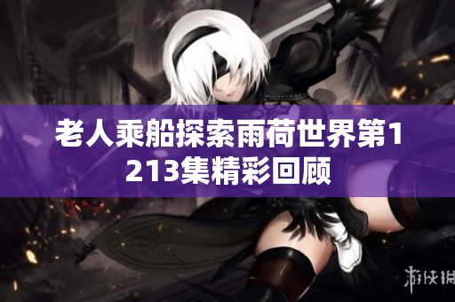 老人乘船探索雨荷世界第1213集精彩回顾