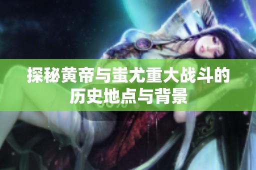 探秘黄帝与蚩尤重大战斗的历史地点与背景