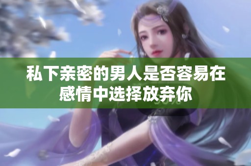 私下亲密的男人是否容易在感情中选择放弃你