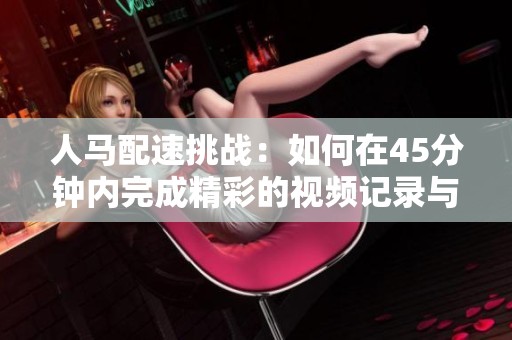 人马配速挑战：如何在45分钟内完成精彩的视频记录与分析