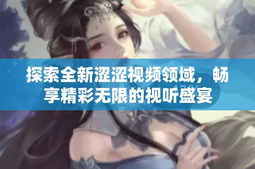 探索全新涩涩视频领域，畅享精彩无限的视听盛宴