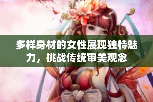 多样身材的女性展现独特魅力，挑战传统审美观念
