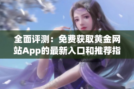全面评测：免费获取黄金网站App的最新入口和推荐指南