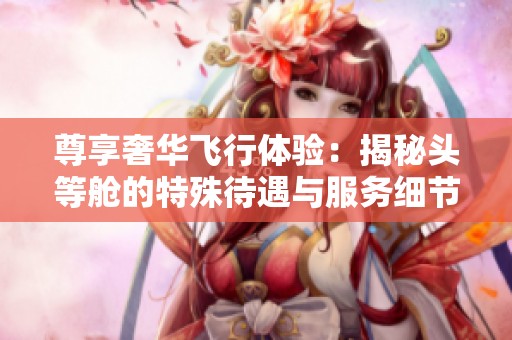 尊享奢华飞行体验：揭秘头等舱的特殊待遇与服务细节