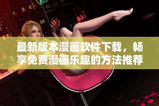 最新版本漫画软件下载，畅享免费漫画乐趣的方法推荐