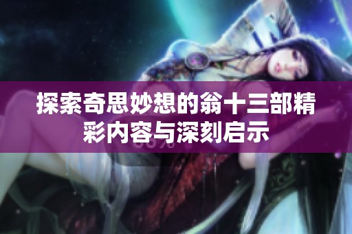 探索奇思妙想的翁十三部精彩内容与深刻启示