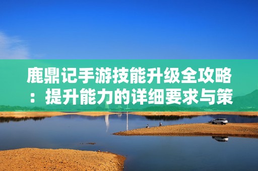 鹿鼎记手游技能升级全攻略：提升能力的详细要求与策略秘籍