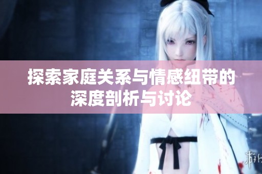 探索家庭关系与情感纽带的深度剖析与讨论