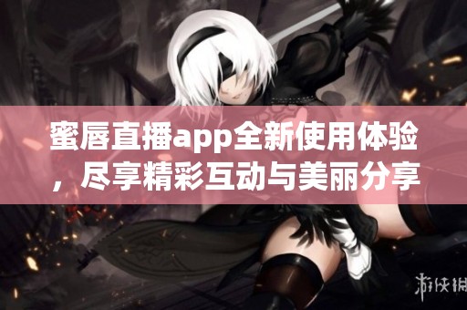 蜜唇直播app全新使用体验，尽享精彩互动与美丽分享