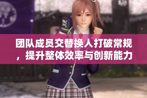 团队成员交替换人打破常规，提升整体效率与创新能力