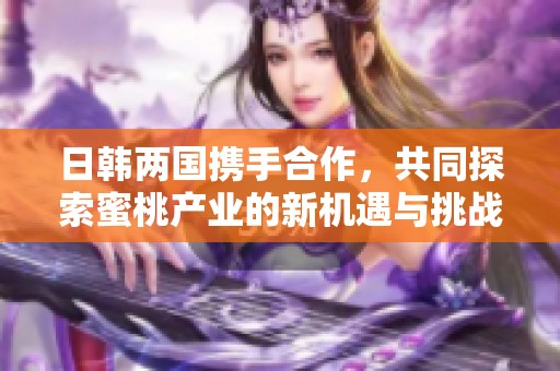 日韩两国携手合作，共同探索蜜桃产业的新机遇与挑战