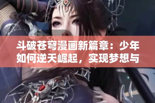 斗破苍穹漫画新篇章：少年如何逆天崛起，实现梦想与挑战