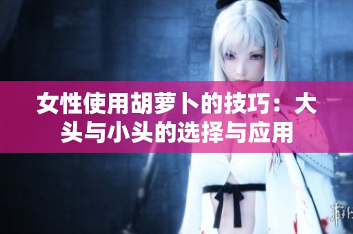 女性使用胡萝卜的技巧：大头与小头的选择与应用