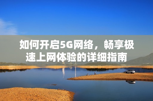 如何开启5G网络，畅享极速上网体验的详细指南