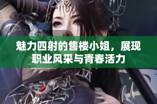 魅力四射的售楼小姐，展现职业风采与青春活力