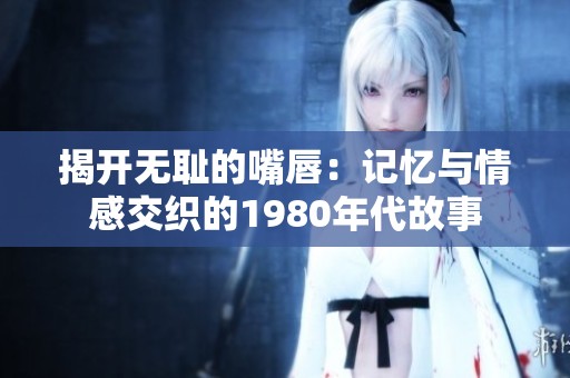 揭开无耻的嘴唇：记忆与情感交织的1980年代故事