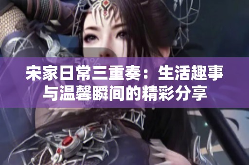 宋家日常三重奏：生活趣事与温馨瞬间的精彩分享