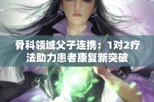 骨科领域父子连携：1对2疗法助力患者康复新突破