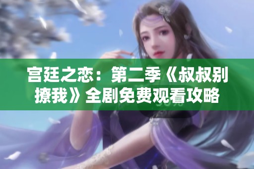 宫廷之恋：第二季《叔叔别撩我》全剧免费观看攻略