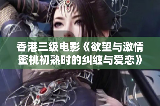 香港三级电影《欲望与激情蜜桃初熟时的纠缠与爱恋》