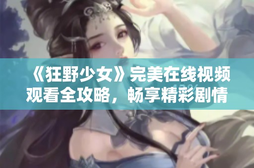 《狂野少女》完美在线视频观看全攻略，畅享精彩剧情不再错过