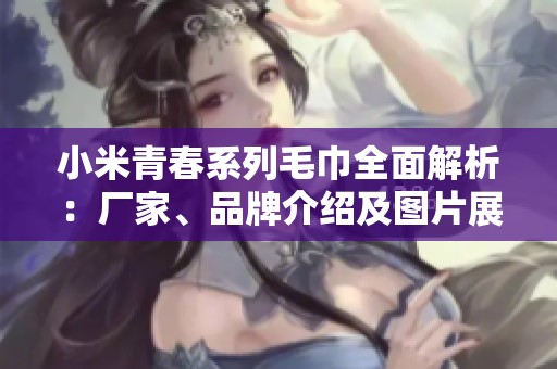 小米青春系列毛巾全面解析：厂家、品牌介绍及图片展示