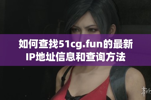 如何查找51cg.fun的最新IP地址信息和查询方法