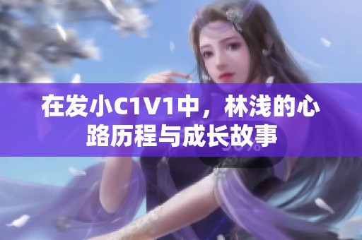 在发小C1V1中，林浅的心路历程与成长故事