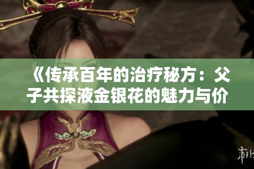 《传承百年的治疗秘方：父子共探液金银花的魅力与价值》