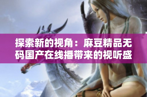 探索新的视角：麻豆精品无码国产在线播带来的视听盛宴