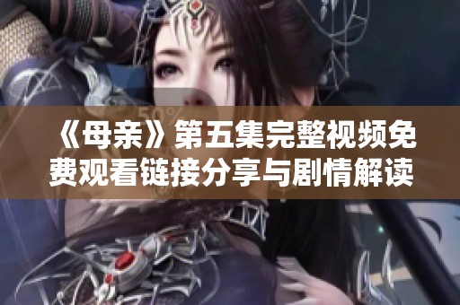 《母亲》第五集完整视频免费观看链接分享与剧情解读
