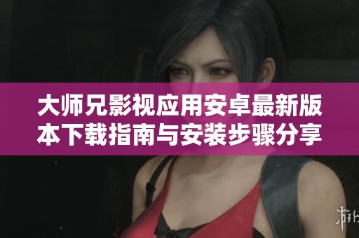 大师兄影视应用安卓最新版本下载指南与安装步骤分享