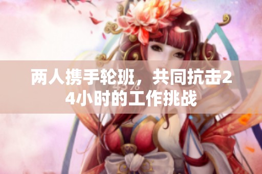 两人携手轮班，共同抗击24小时的工作挑战