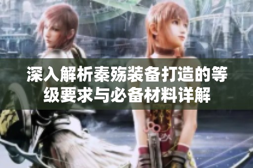 深入解析秦殇装备打造的等级要求与必备材料详解