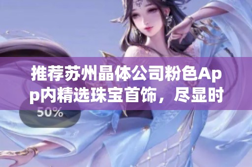 推荐苏州晶体公司粉色App内精选珠宝首饰，尽显时尚与优雅