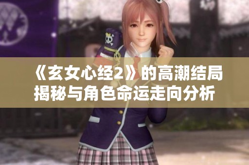 《玄女心经2》的高潮结局揭秘与角色命运走向分析