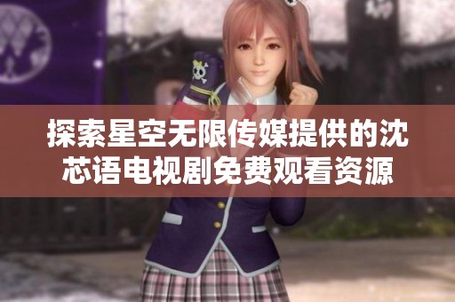 探索星空无限传媒提供的沈芯语电视剧免费观看资源