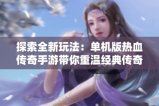 探索全新玩法：单机版热血传奇手游带你重温经典传奇体验