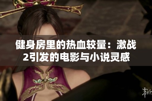 健身房里的热血较量：激战2引发的电影与小说灵感