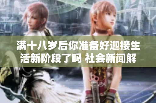 满十八岁后你准备好迎接生活新阶段了吗 社会新闻解析