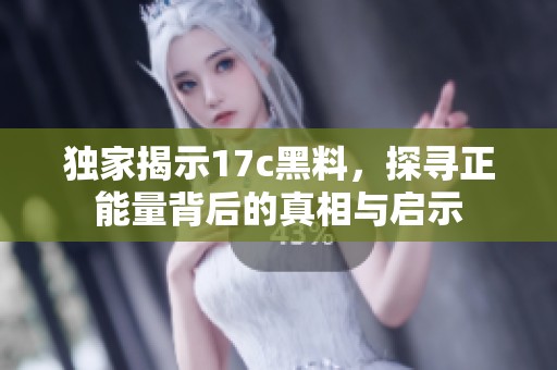 独家揭示17c黑料，探寻正能量背后的真相与启示